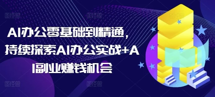 AI办公零基础到精通，持续探索AI办公实战+AI副业赚钱机会