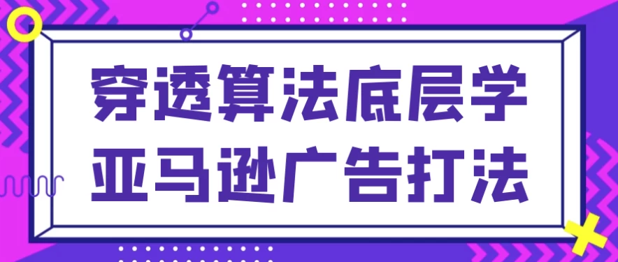 穿透算法底层学亚马逊广告打法