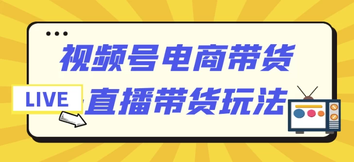 视频号电商带货+直播带货玩法