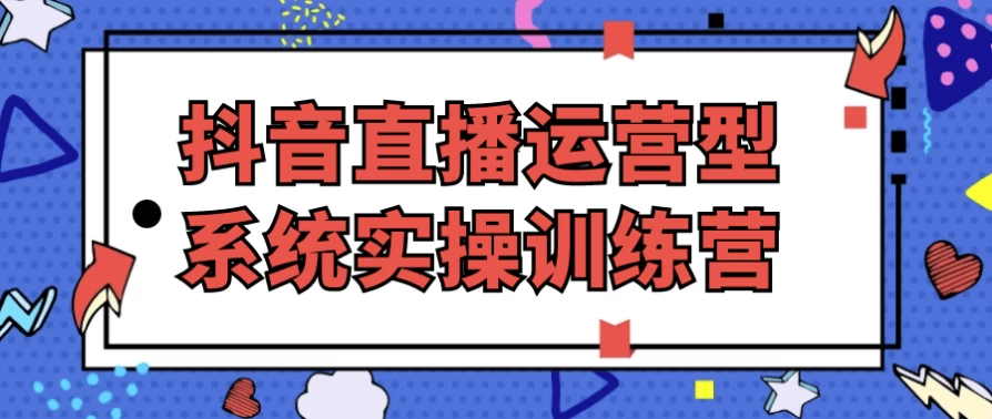 抖音直播运营型系统实操训练营